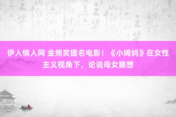 伊人情人网 金熊奖提名电影！《小姆妈》在女性主义视角下，论说母女臆想