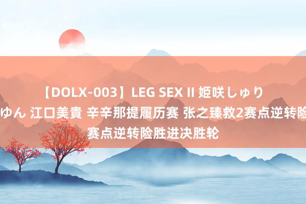 【DOLX-003】LEG SEX II 姫咲しゅり ゆりあ 眞雪ゆん 江口美貴 辛辛那提履历赛 张之臻救2赛点逆转险胜进决胜轮