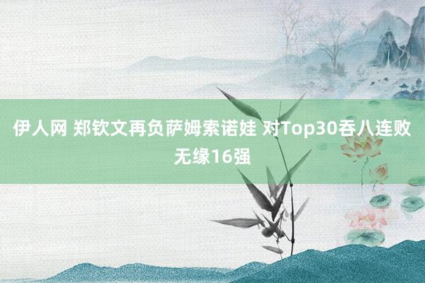 伊人网 郑钦文再负萨姆索诺娃 对Top30吞八连败无缘16强