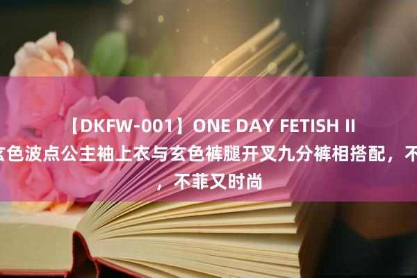 【DKFW-001】ONE DAY FETISH II ゆりあ 玄色波点公主袖上衣与玄色裤腿开叉九分裤相搭配，不菲又时尚