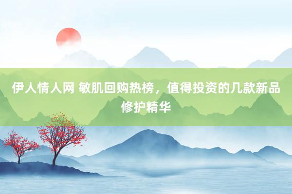 伊人情人网 敏肌回购热榜，值得投资的几款新品修护精华