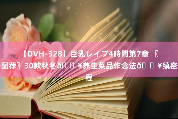 【DVH-328】巨乳レイプ4時間第7章 〖食谱图荐〗30款秋冬?养生菜品作念法?缜密教程