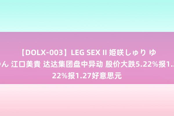 【DOLX-003】LEG SEX II 姫咲しゅり ゆりあ 眞雪ゆん 江口美貴 达达集团盘中异动 股价大跌5.22%报1.27好意思元