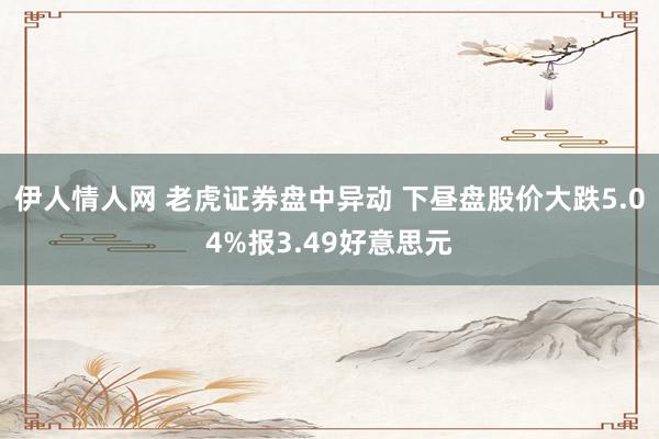 伊人情人网 老虎证券盘中异动 下昼盘股价大跌5.04%报3.49好意思元