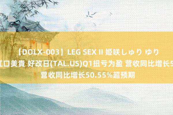 【DOLX-003】LEG SEX II 姫咲しゅり ゆりあ 眞雪ゆん 江口美貴 好改日(TAL.US)Q1扭亏为盈 营收同比增长50.55%超预期