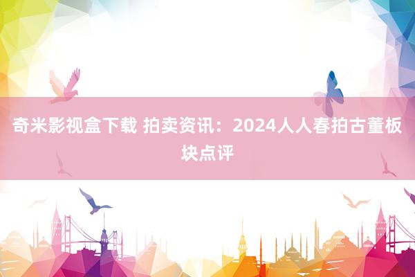 奇米影视盒下载 拍卖资讯：2024人人春拍古董板块点评