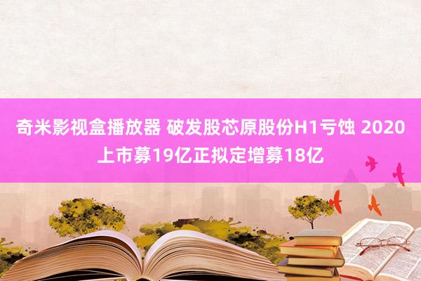 奇米影视盒播放器 破发股芯原股份H1亏蚀 2020上市募19亿正拟定增募18亿