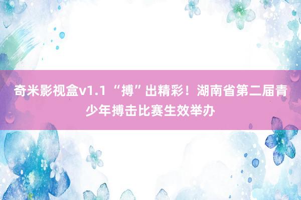 奇米影视盒v1.1 “搏”出精彩！湖南省第二届青少年搏击比赛生效举办