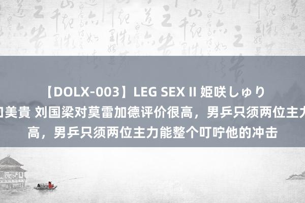 【DOLX-003】LEG SEX II 姫咲しゅり ゆりあ 眞雪ゆん 江口美貴 刘国梁对莫雷加德评价很高，男乒只须两位主力能整个叮咛他的冲击