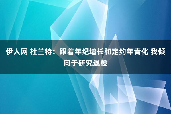 伊人网 杜兰特：跟着年纪增长和定约年青化 我倾向于研究退役