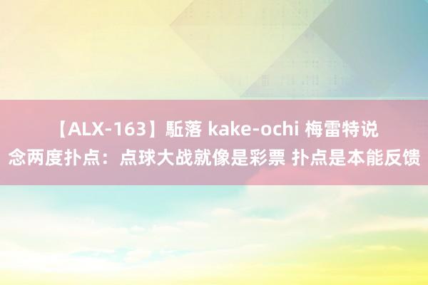 【ALX-163】駈落 kake-ochi 梅雷特说念两度扑点：点球大战就像是彩票 扑点是本能反馈