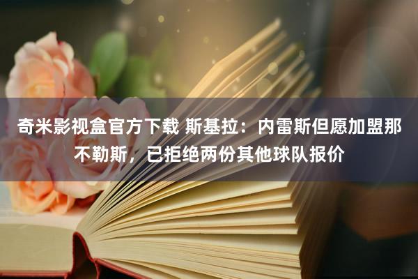 奇米影视盒官方下载 斯基拉：内雷斯但愿加盟那不勒斯，已拒绝两份其他球队报价