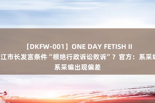 【DKFW-001】ONE DAY FETISH II ゆりあ 潜江市长发言条件“根绝行政诉讼败诉”？官方：系采编出现偏差