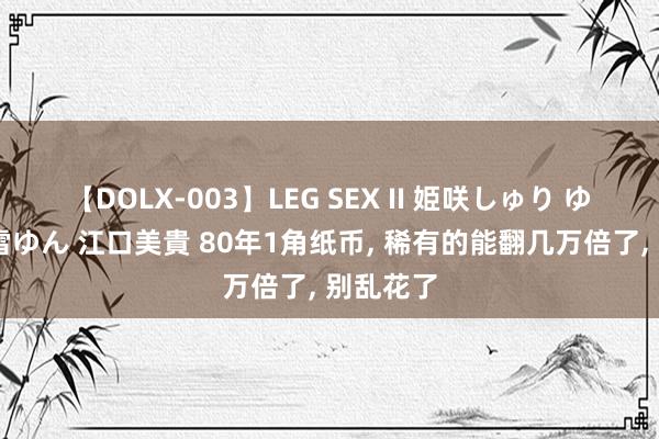 【DOLX-003】LEG SEX II 姫咲しゅり ゆりあ 眞雪ゆん 江口美貴 80年1角纸币， 稀有的能翻几万倍了， 别乱花了