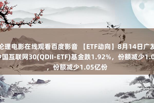 伦理电影在线观看百度影音 【ETF动向】8月14日广发国际中国互联网30(QDII-ETF)基金跌1.92%，份额减少1.05亿份