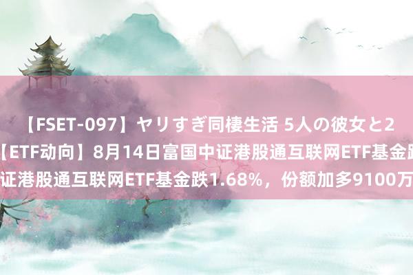 【FSET-097】ヤリすぎ同棲生活 5人の彼女と24時間セックスdays 【ETF动向】8月14日富国中证港股通互联网ETF基金跌1.68%，份额加多9100万份