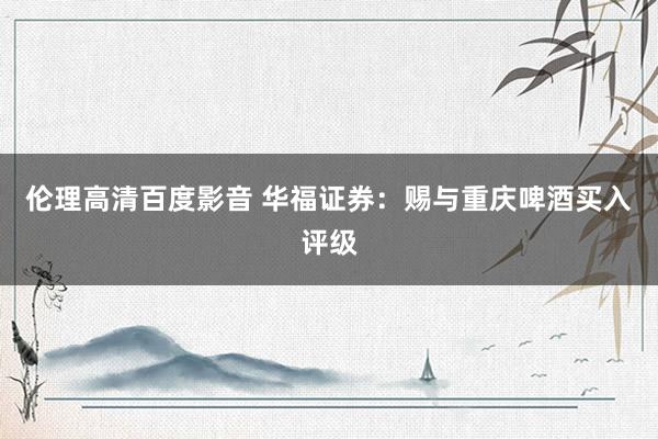 伦理高清百度影音 华福证券：赐与重庆啤酒买入评级