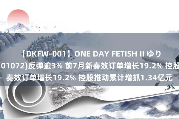 【DKFW-001】ONE DAY FETISH II ゆりあ 港股异动 | 东方电气(01072)反弹逾3% 前7月新奏效订单增长19.2% 控股推动累计增抓1.34亿元