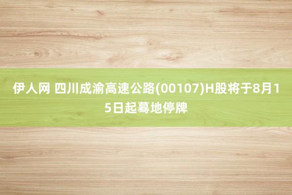 伊人网 四川成渝高速公路(00107)H股将于8月15日起蓦地停牌