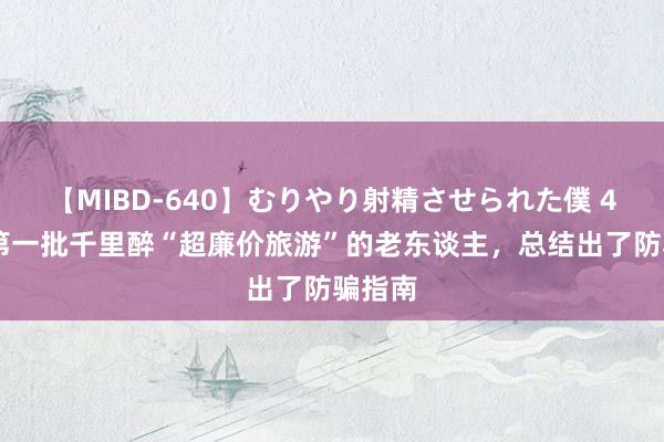 【MIBD-640】むりやり射精させられた僕 4時間 第一批千里醉“超廉价旅游”的老东谈主，总结出了防骗指南