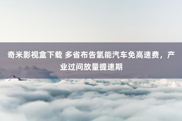 奇米影视盒下载 多省布告氢能汽车免高速费，产业过问放量提速期