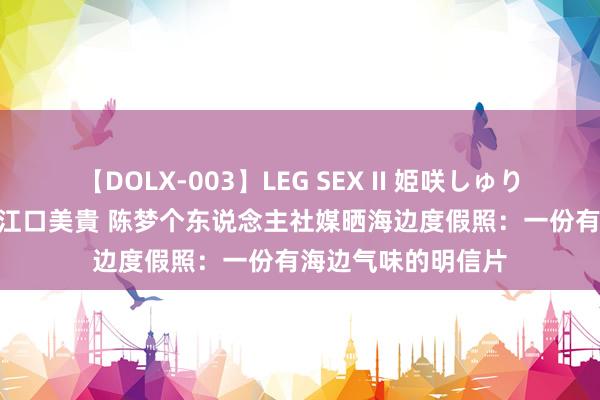 【DOLX-003】LEG SEX II 姫咲しゅり ゆりあ 眞雪ゆん 江口美貴 陈梦个东说念主社媒晒海边度假照：一份有海边气味的明信片