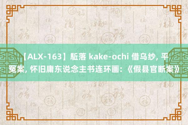 【ALX-163】駈落 kake-ochi 借乌纱， 平冤案， 怀旧庸东说念主书连环画: 《假县官断案》