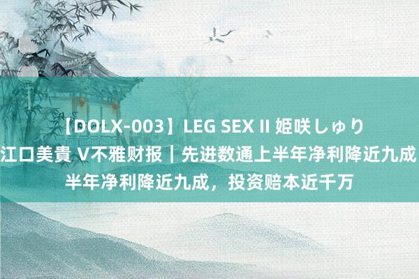 【DOLX-003】LEG SEX II 姫咲しゅり ゆりあ 眞雪ゆん 江口美貴 V不雅财报｜先进数通上半年净利降近九成，投资赔本近千万