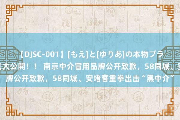 【DJSC-001】[もえ]と[ゆりあ]の本物プライベート映像流出！ 自宅大公開！！ 南京中介冒用品牌公开致歉，58同城、安堵客重拳出击“黑中介”