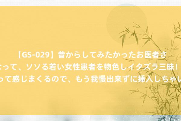 【GS-029】昔からしてみたかったお医者さんゴッコ ニセ医者になって、ソソる若い女性患者を物色しイタズラ三昧！パンツにシミまで作って感じまくるので、もう我慢出来ずに挿入しちゃいました。ああ、昔から憧れていたお医者さんゴッコをついに達成！ 英格兰开启男女队23/24年度最好球员投票