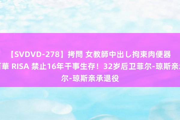 【SVDVD-278】拷問 女教師中出し拘束肉便器 仁科百華 RISA 禁止16年干事生存！32岁后卫菲尔-琼斯亲承退役