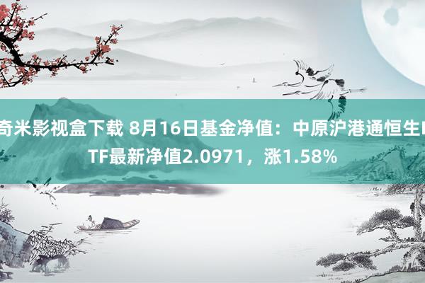 奇米影视盒下载 8月16日基金净值：中原沪港通恒生ETF最新净值2.0971，涨1.58%