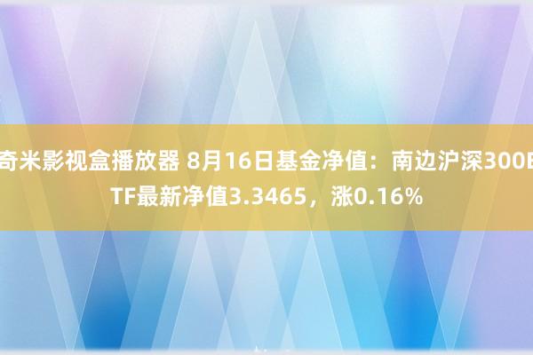 奇米影视盒播放器 8月16日基金净值：南边沪深300ETF最新净值3.3465，涨0.16%