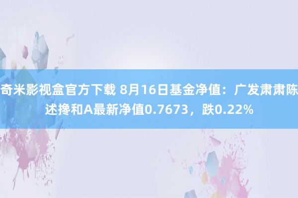 奇米影视盒官方下载 8月16日基金净值：广发肃肃陈述搀和A最新净值0.7673，跌0.22%