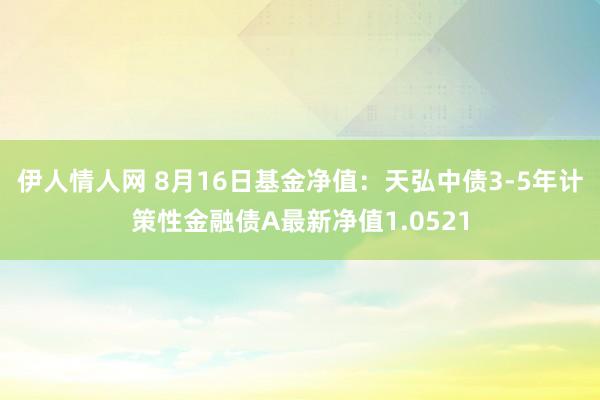 伊人情人网 8月16日基金净值：天弘中债3-5年计策性金融债A最新净值1.0521