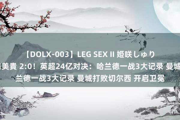 【DOLX-003】LEG SEX II 姫咲しゅり ゆりあ 眞雪ゆん 江口美貴 2:0！英超24亿对决：哈兰德一战3大记录 曼城打败切尔西 开启卫冕