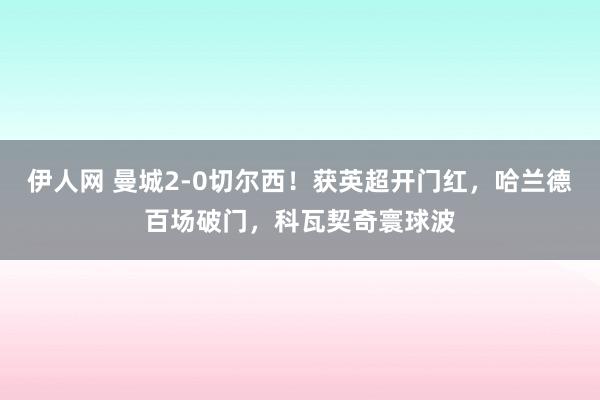 伊人网 曼城2-0切尔西！获英超开门红，哈兰德百场破门，科瓦契奇寰球波