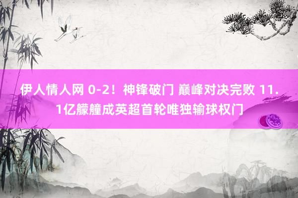 伊人情人网 0-2！神锋破门 巅峰对决完败 11.1亿艨艟成英超首轮唯独输球权门