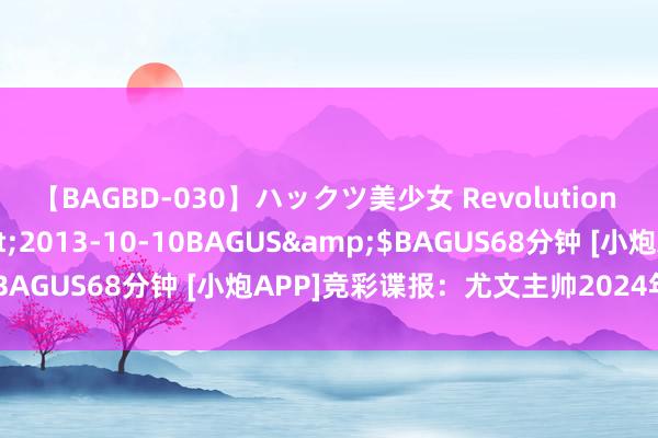 【BAGBD-030】ハックツ美少女 Revolution さくらゆら</a>2013-10-10BAGUS&$BAGUS68分钟 [小炮APP]竞彩谍报：尤文主帅2024年6月捏教