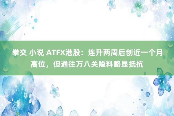 拳交 小说 ATFX港股：连升两周后创近一个月高位，但通往万八关隘料略显抵抗