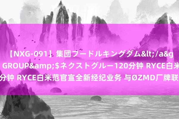 【NXG-091】集団フードルキングダム</a>2010-04-20NEXT GROUP&$ネクストグルー120分钟 RYCE白米范官宣全新经纪业务 与ØZMD厂牌联手布局华语音乐市集