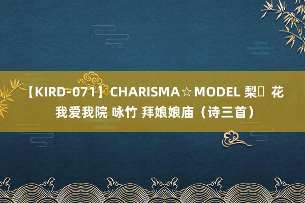 【KIRD-071】CHARISMA☆MODEL 梨々花 我爱我院 咏竹 拜娘娘庙（诗三首）