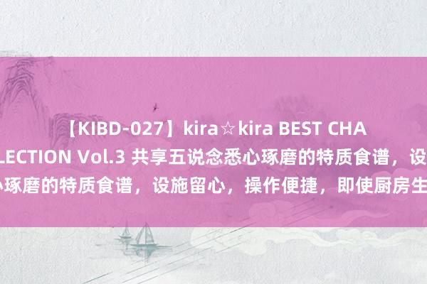 【KIBD-027】kira☆kira BEST CHARISMA☆MODEL☆COLLECTION Vol.3 共享五说念悉心琢磨的特质食谱，设施留心，操作便捷，即使厨房生手也能玩忽独霸