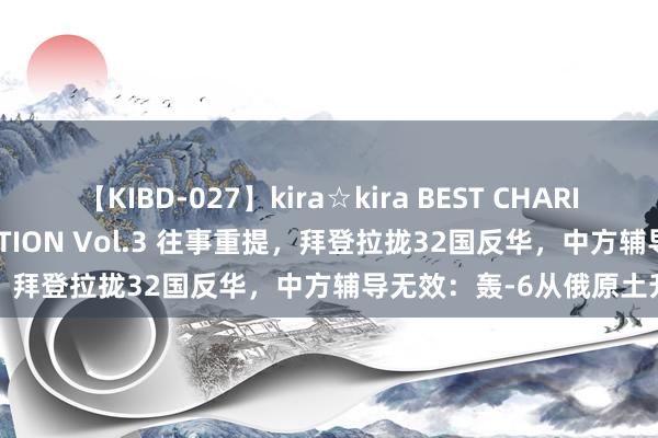 【KIBD-027】kira☆kira BEST CHARISMA☆MODEL☆COLLECTION Vol.3 往事重提，拜登拉拢32国反华，中方辅导无效：轰-6从俄原土升空