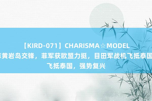 【KIRD-071】CHARISMA☆MODEL 梨々花 中菲黄岩岛交锋，菲军获欧盟力挺，目田军战机飞抵泰国，强势复兴