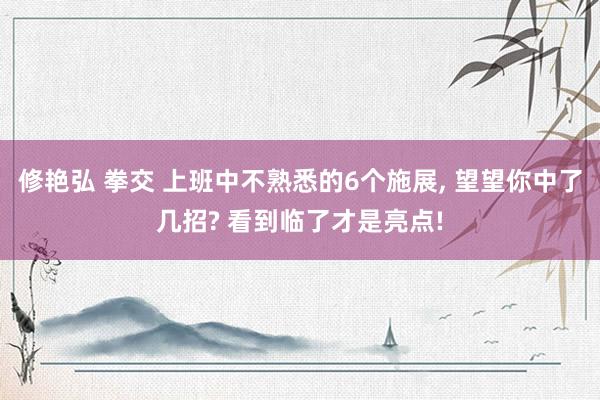 修艳弘 拳交 上班中不熟悉的6个施展， 望望你中了几招? 看到临了才是亮点!