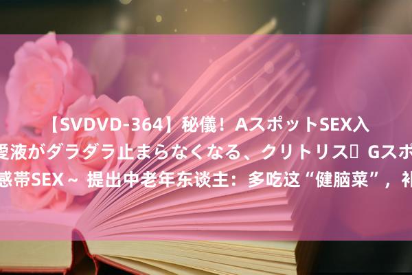 【SVDVD-364】秘儀！AスポットSEX入門 ～刺激した瞬間から愛液がダラダラ止まらなくなる、クリトリス・Gスポットに続く重要性感帯SEX～ 提出中老年东谈主：多吃这“健脑菜”，补脑益智，进步挂念力，脑不萎缩，80不拘束！