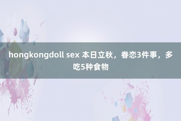 hongkongdoll sex 本日立秋，眷恋3件事，多吃5种食物