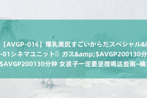 【AVGP-016】爆乳美尻すごいからだスペシャル</a>2007-12-01シネマユニット・ガス&$AVGP200130分钟 女孩子一定要坚捏喝这些粥~确实管用㊙️