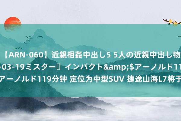 【ARN-060】近親相姦中出し5 5人の近親中出し物語</a>2008-03-19ミスター・インパクト&$アーノルド119分钟 定位为中型SUV 捷途山海L7将于成齐车张开启预售